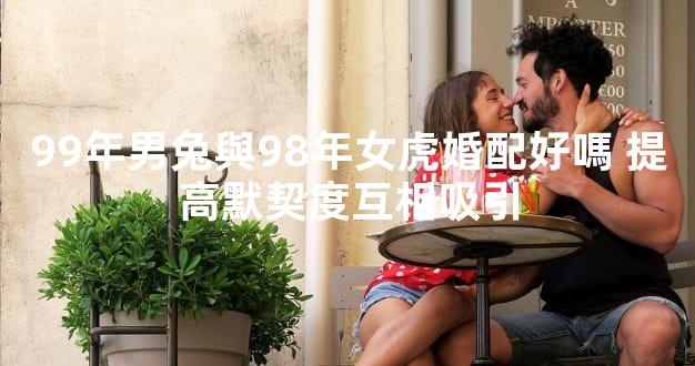 99年男兔與98年女虎婚配好嗎 提高默契度互相吸引